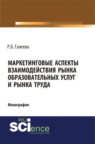 Р. Б. Галеева Маркетинговые аспекты взаимодействия рынка образовательных услуг и рынка труда