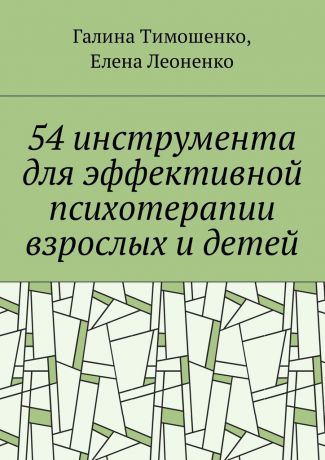 Галина Валентиновна Тимошенко 54 инструмента для эффективной психотерапии взрослых и детей