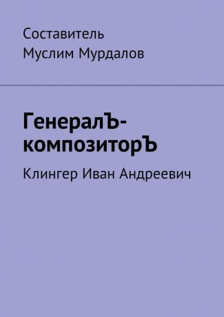 Муслим Мурдалов ГенералЪ-композиторЪ. Клингер Иван Андреевич