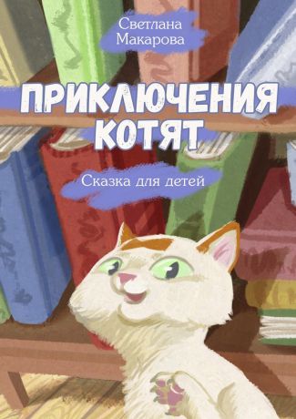 Светлана Макарова Приключения котят. Сказка для детей