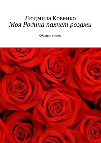 Людмила Ковенко Моя Родина пахнет розами. Сборник стихов