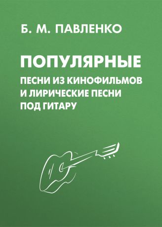 Б. М. Павленко Популярные песни из кинофильмов и лирические песни под гитару