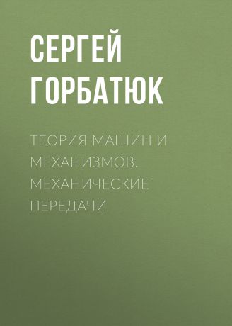 Сергей Горбатюк Теория машин и механизмов. Механические передачи