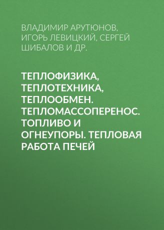 Владимир Арутюнов Теплофизика, теплотехника, теплообмен. Тепломассоперенос. Топливо и огнеупоры. Тепловая работа печей