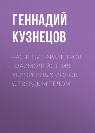 Геннадий Кузнецов Расчеты параметров взаимодействия ускоренных ионов с твердым телом