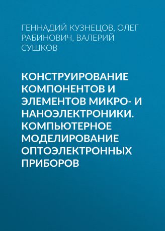 Геннадий Кузнецов Конструирование компонентов и элементов микро- и наноэлектроники. Компьютерное моделирование оптоэлектронных приборов