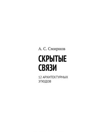 Андрей Сергеевич Смирнов Скрытые связи. 12 архитектурных этюдов
