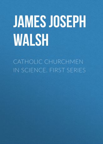 James Joseph Walsh Catholic Churchmen in Science. First Series
