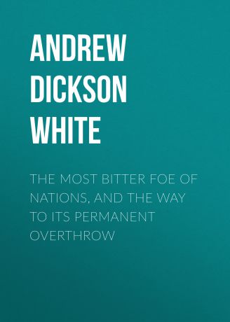 Andrew Dickson White The Most Bitter Foe of Nations, and the Way to Its Permanent Overthrow