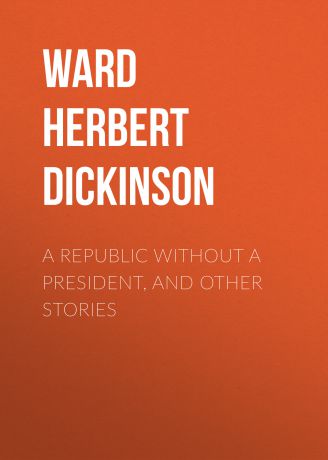Ward Herbert Dickinson A Republic Without a President, and Other Stories