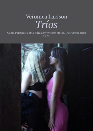 Veronica Larsson Tríos. Cómo persuadir a una chica a tener sexo juntos. Instrucción paso a paso