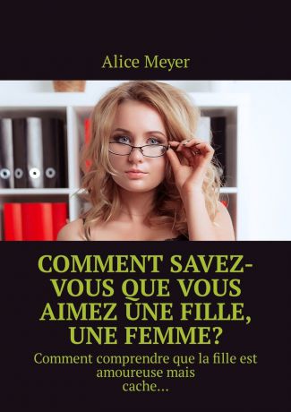 Alice Meyer Comment savez-vous que vous aimez une fille, une femme? Comment comprendre que la fille est amoureuse mais cache…