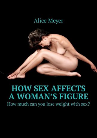 Alice Meyer How sex affects a woman’s figure. How much can you lose weight with sex?