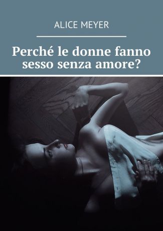 Alice Meyer Perché le donne fanno sesso senza amore?