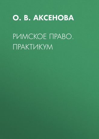 О. В. Аксенова Римское право. Практикум