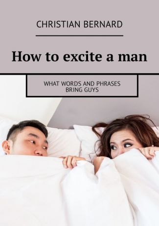 Christian Bernard How to excite a man. What words and phrases bring guys