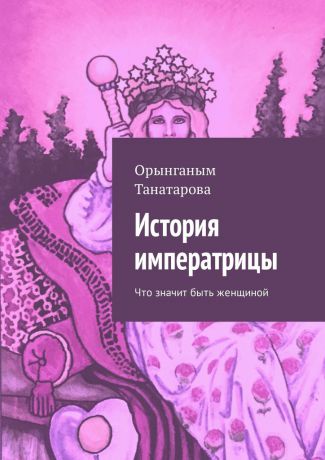 Орынганым Мустажафовна Танатарова История императрицы. Что значит быть женщиной
