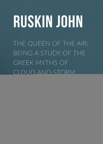 Ruskin John The Queen of the Air: Being a Study of the Greek Myths of Cloud and Storm