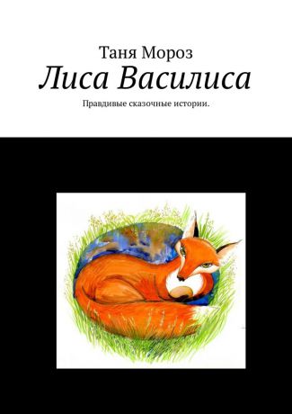 Татьяна Юрьевна Мороз Лиса Василиса. Правдивые сказочные истории