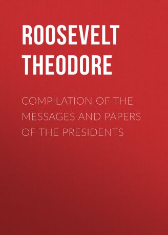 Roosevelt Theodore Compilation of the Messages and Papers of the Presidents