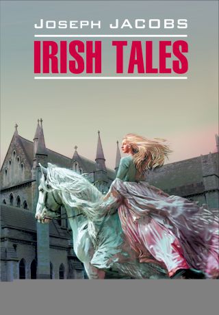Джозеф Джейкобс Irish Tales / Ирландские сказки. Книга для чтения на английском языке