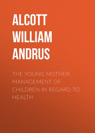 Alcott William Andrus The Young Mother: Management of Children in Regard to Health