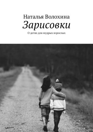 Наталья Волохина Зарисовки. О детях для мудрых взрослых