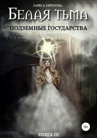 Лариса Павловна Ефремова Белая тьма: подземные государства. Книга 3