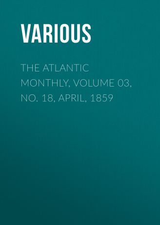 Various The Atlantic Monthly, Volume 03, No. 18, April, 1859