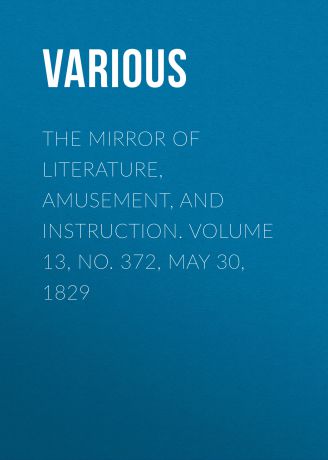 Various The Mirror of Literature, Amusement, and Instruction. Volume 13, No. 372, May 30, 1829
