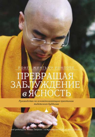 Йонге Мингьюр Ринпоче Превращая заблуждение в ясность. Руководство по основополагающим практикам тибетского буддизма.