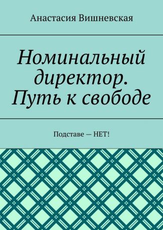 Анастасия Вишневская Номинальный директор. Путь к свободе. Подставе – НЕТ!