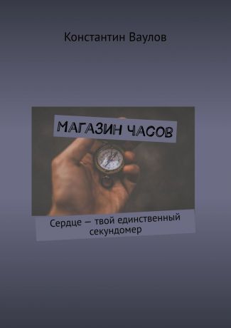 Константин Ваулов Магазин часов. Сердце – твой единственный секундомер