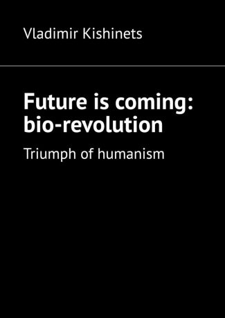 Vladimir Kishinets Future is coming: bio-revolution. Triumph of humanism
