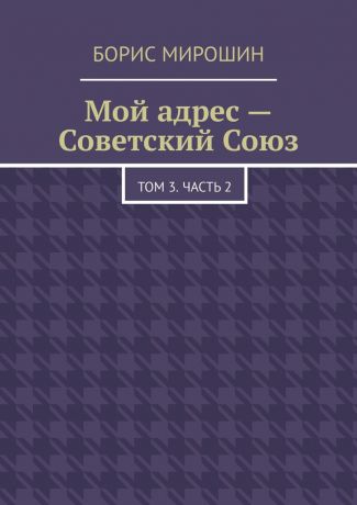 Борис Мирошин Мой адрес – Советский Союз. Том 3. Часть 2