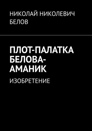 НИКОЛАЙ НИКОЛЕВИЧ БЕЛОВ ПЛОТ-ПАЛАТКА БЕЛОВА-АМАНИК. ИЗОБРЕТЕНИЕ