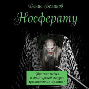 Денис Беляков Носферату. Трагикомедия о вампирской жизни (расширенное издание)