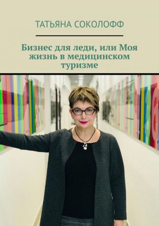 Татьяна Соколофф Бизнес для леди, или Моя жизнь в медицинском туризме