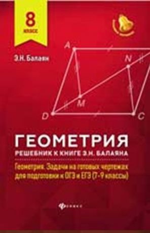 Балаян Э.Н. Геометрия : решебник к книге Э. Н. Балаяна "Геометрия. Задачи на готовых чертежах для подготовки к ОГЭ и ЕГЭ : 7-9 классы" : 8-й класс