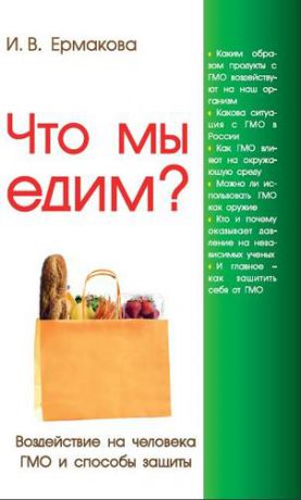 Ермакова И. Что мы едим? Воздействие на человека ГМО и способы защиты. 3-е изд.