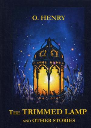 Henry O. The Trimmed Lamp and Other Stories = Горящий светильник и другие рассказы: на англ.яз