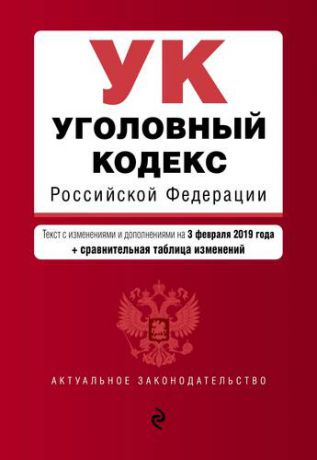Уголовный кодекс Российской Федерации. Текст с изм. и доп. на 3 февраля 2019 г. (+ сравнительная таб