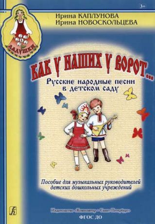 Каплунова И. Как у наших у ворот... Русские народные песни в детском саду. Пособие для музыкальных руководителей детских дошкольных учреждений