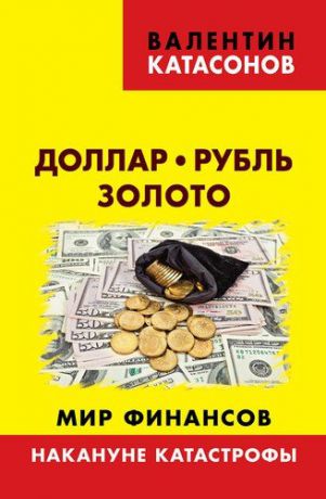 Катасонов В.Ю. Доллар, рубль, золото. Мир финансов: накануне катастрофы