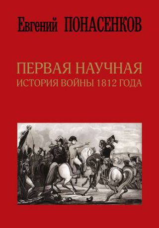 Понасенков Е.Н. Первая научная история войны 1812 года. Второе издание, исправленное и дополненное