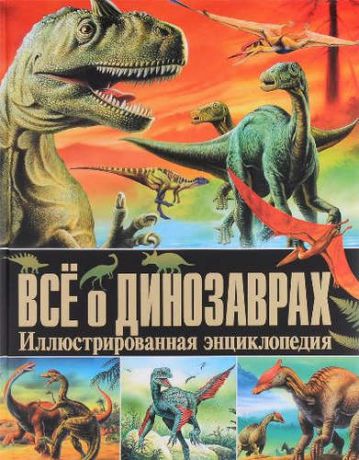 Все о динозаврах. Иллюстрированная энциклопедия