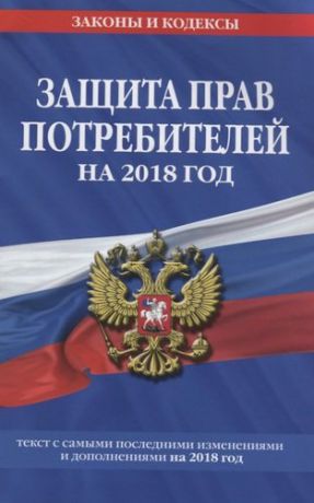 Закон Российской Федерации "О защите прав потребителей" на 2018 год. Текст с самыми последними изменениями на 2018 год