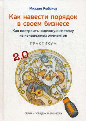 Рыбаков М.Ю. Как навести порядок в своем бизнесе. Как построить надежную систему из ненадежных элементов. Практикум. 9-е издание, исправленное