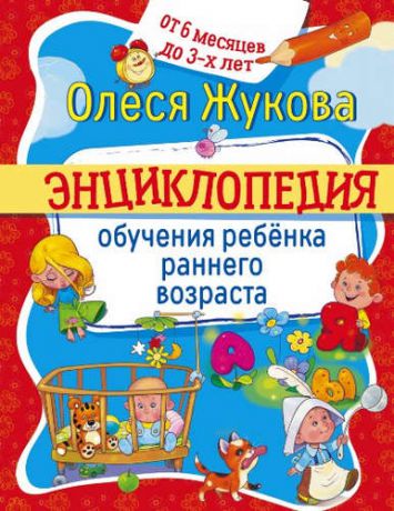 Жукова, Олеся Станиславовна Энциклопедия обучения ребенка раннего возраста. От 6 месяцев до 3 лет