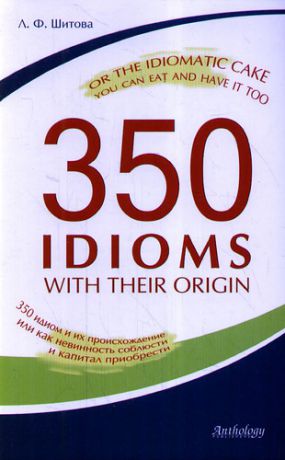 Шитова Л.Ф. 350 идиом и их происхождение, или как невинность соблюсти и капитал приобрести.